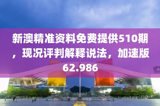 新澳精准资料免费提供510期，现况评判解释说法，加速版62.986