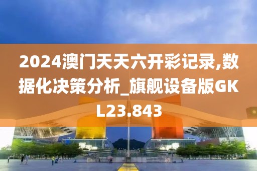 2024澳门天天六开彩记录,数据化决策分析_旗舰设备版GKL23.843