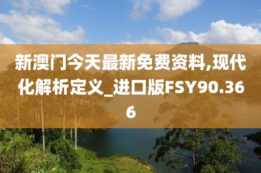 新澳门今天最新免费资料,现代化解析定义_进口版FSY90.366
