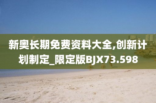 新奥长期免费资料大全,创新计划制定_限定版BJX73.598