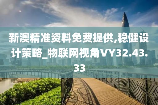 新澳精准资料免费提供,稳健设计策略_物联网视角VY32.43.33