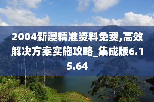 2004新澳精准资料免费,高效解决方案实施攻略_集成版6.15.64