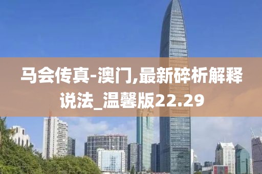 马会传真-澳门,最新碎析解释说法_温馨版22.29