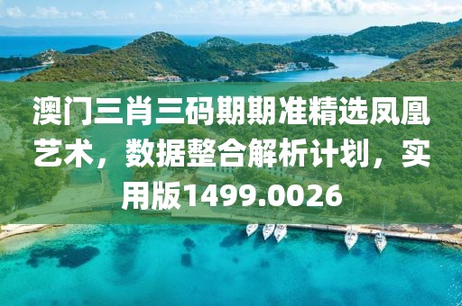澳门三肖三码期期准精选凤凰艺术，数据整合解析计划，实用版1499.0026