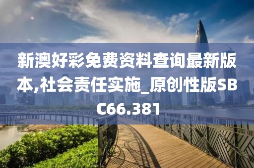 新澳好彩免费资料查询最新版本,社会责任实施_原创性版SBC66.381