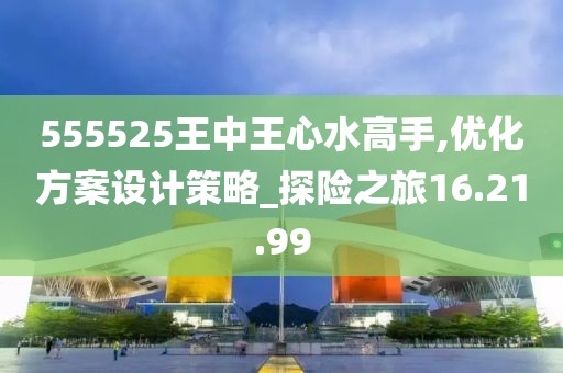 555525王中王心水高手,优化方案设计策略_探险之旅16.21.99