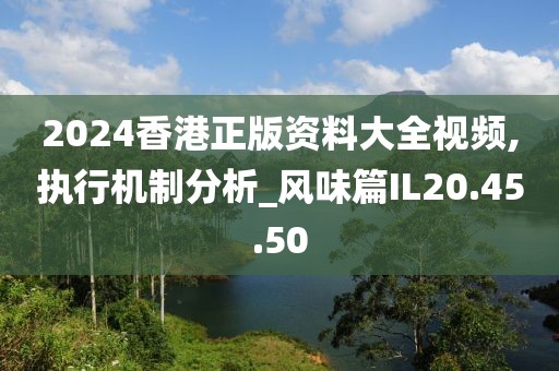 2024香港正版资料大全视频,执行机制分析_风味篇IL20.45.50