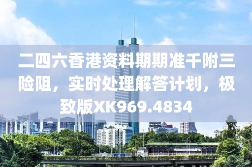 二四六香港资料期期准千附三险阻，实时处理解答计划，极致版XK969.4834