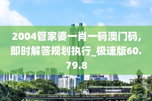 2004管家婆一肖一码澳门码,即时解答规划执行_极速版60.79.8