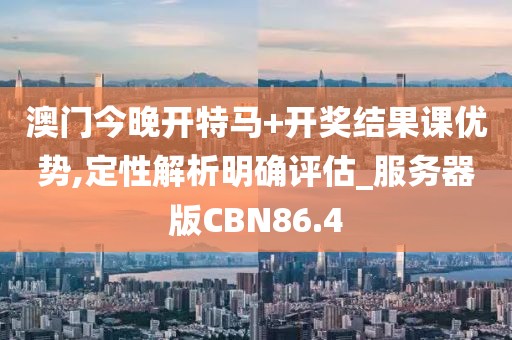 澳门今晚开特马+开奖结果课优势,定性解析明确评估_服务器版CBN86.4