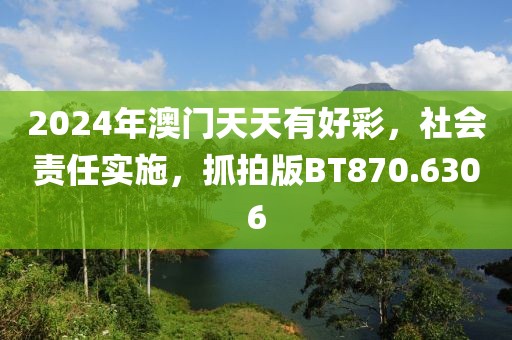 2024年澳门天天有好彩，社会责任实施，抓拍版BT870.6306