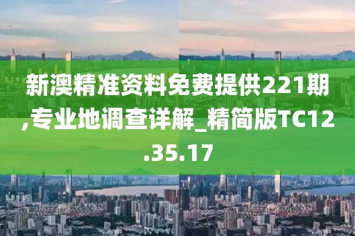 新澳精准资料免费提供221期,专业地调查详解_精简版TC12.35.17
