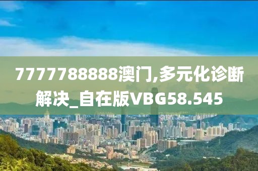 7777788888澳门,多元化诊断解决_自在版VBG58.545