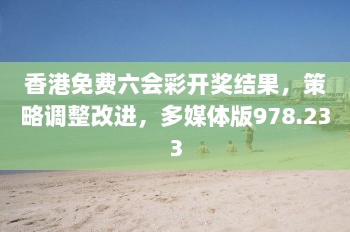 香港免费六会彩开奖结果，策略调整改进，多媒体版978.233