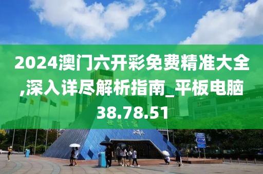 2024澳门六开彩免费精准大全,深入详尽解析指南_平板电脑38.78.51