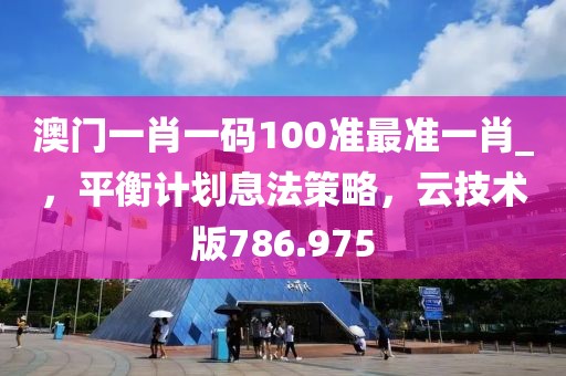 澳门一肖一码100准最准一肖_，平衡计划息法策略，云技术版786.975