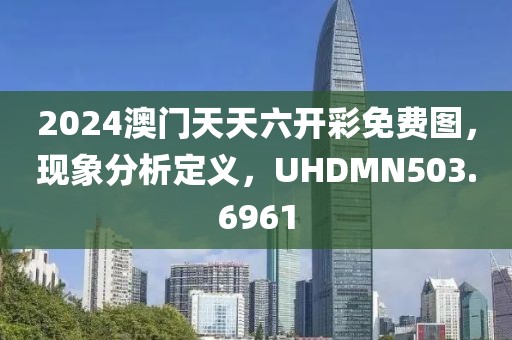 2024澳门天天六开彩免费图，现象分析定义，UHDMN503.6961