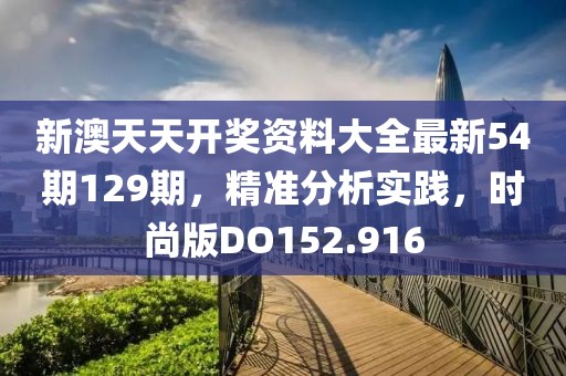 新澳天天开奖资料大全最新54期129期，精准分析实践，时尚版DO152.916