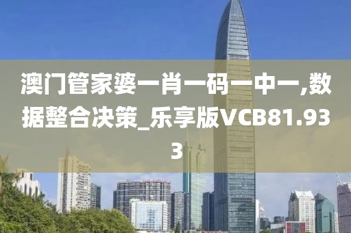 澳门管家婆一肖一码一中一,数据整合决策_乐享版VCB81.933