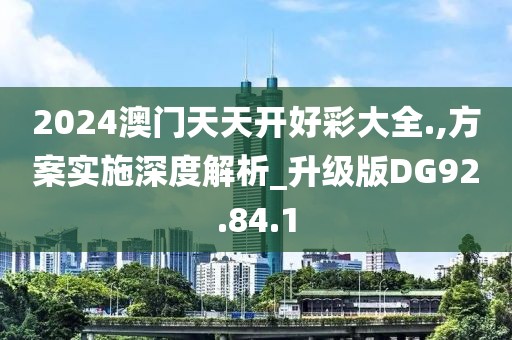 2024澳门天天开好彩大全.,方案实施深度解析_升级版DG92.84.1