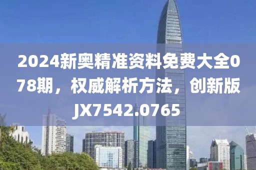 2024新奥精准资料免费大全078期，权威解析方法，创新版JX7542.0765