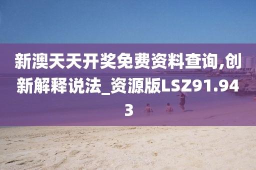 新澳天天开奖免费资料查询,创新解释说法_资源版LSZ91.943