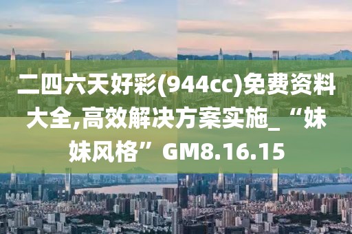 二四六天好彩(944cc)免费资料大全,高效解决方案实施_“妹妹风格”GM8.16.15