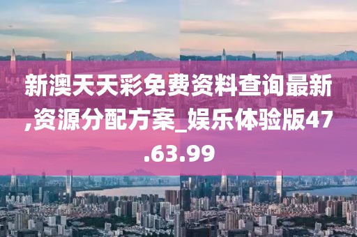 新澳天天彩免费资料查询最新,资源分配方案_娱乐体验版47.63.99