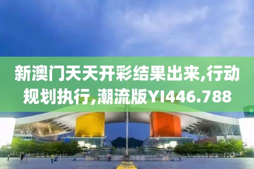 新澳门天天开彩结果出来,行动规划执行,潮流版YI446.788