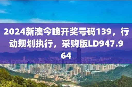 2024新澳今晚开奖号码139，行动规划执行，采购版LD947.964