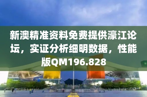 新澳精准资料免费提供濠江论坛，实证分析细明数据，性能版QM196.828