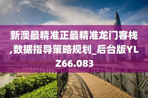新澳最精准正最精准龙门客栈,数据指导策略规划_后台版YLZ66.083