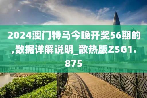 2024澳门特马今晚开奖56期的,数据详解说明_散热版ZSG1.875