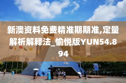 新澳资料免费精准期期准,定量解析解释法_愉悦版YUN54.894