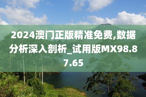 2024澳门正版精准免费,数据分析深入剖析_试用版MX98.87.65