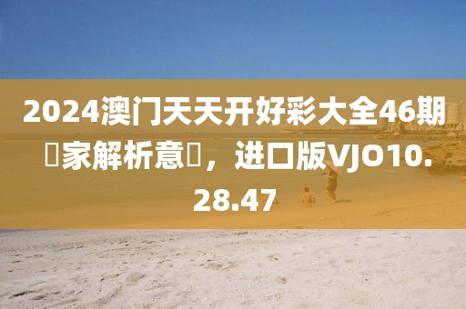 2024澳门天天开好彩大全46期 專家解析意見，进口版VJO10.28.47