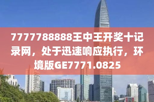 7777788888王中王开奖十记录网，处于迅速响应执行，环境版GE7771.0825