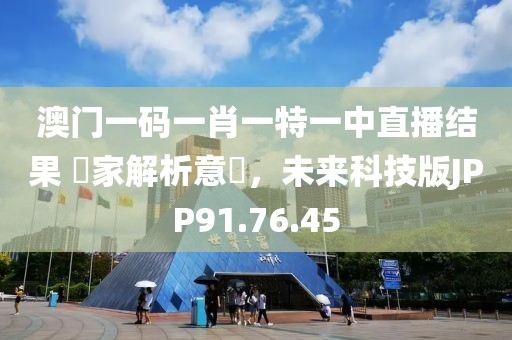 澳门一码一肖一特一中直播结果 專家解析意見，未来科技版JPP91.76.45