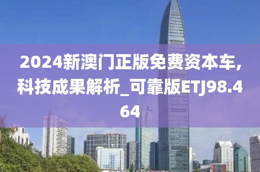 2024新澳门正版免费资本车,科技成果解析_可靠版ETJ98.464