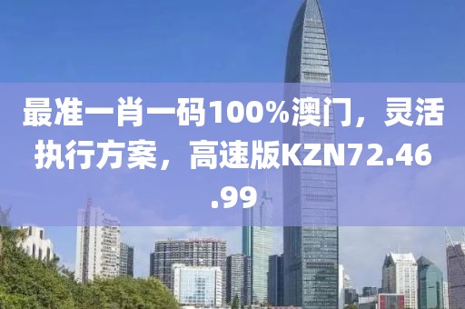 最准一肖一码100%澳门，灵活执行方案，高速版KZN72.46.99