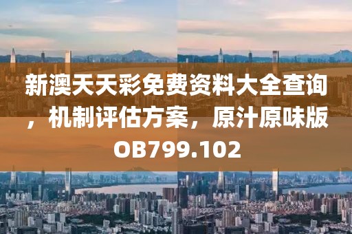 新澳天天彩免费资料大全查询，机制评估方案，原汁原味版OB799.102