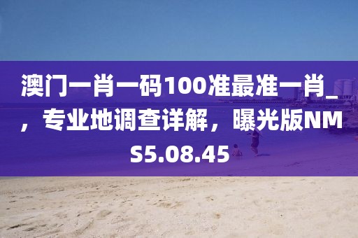 澳门一肖一码100准最准一肖_，专业地调查详解，曝光版NMS5.08.45