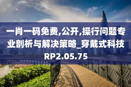 一肖一码免费,公开,操行问题专业剖析与解决策略_穿戴式科技RP2.05.75