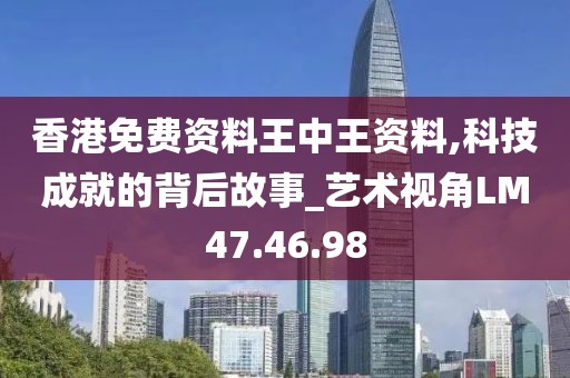香港免费资料王中王资料,科技成就的背后故事_艺术视角LM47.46.98