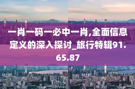 一肖一码一必中一肖,全面信息定义的深入探讨_旅行特辑91.65.87