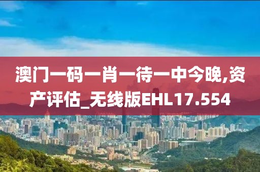澳门一码一肖一待一中今晚,资产评估_无线版EHL17.554