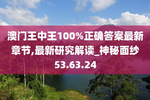澳门王中王100%正确答案最新章节,最新研究解读_神秘面纱53.63.24