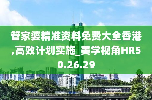 管家婆精准资料免费大全香港,高效计划实施_美学视角HR50.26.29