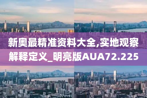 新奥最精准资料大全,实地观察解释定义_明亮版AUA72.225