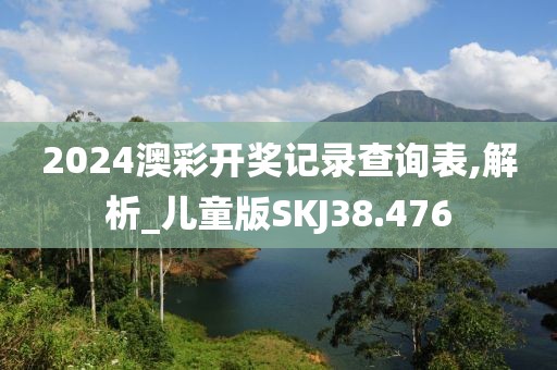 2024澳彩开奖记录查询表,解析_儿童版SKJ38.476
